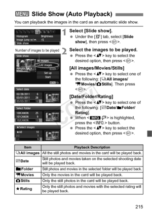 Page 215215
You can playback the images in the card as an automatic slide show.
1Select [Slide show].
 Under the [ 4] tab, select [Slide 
show ], then press < 0>.
2Select the images to be played.
  Press the < V> key to select the 
desired option, then press < 0>.
[All images/Movies/Stills]
  Press the < V> key to select one of 
the following: [ jAll images/
k Movies/z Stills]. Then press 
< 0 >.
[Date/Folder/Rating]
  Press the < V> key to select one of 
the following: [ iDate/nFolder/
Rating ].
  When < xH> is...