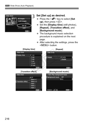 Page 2163 Slide Show (Auto Playback)
216
3Set [Set up] as desired.
 Press the < V> key to select [ Set 
up], then press < 0>.
  Set the [Display time] (still photos), 
[Repeat ], [Transition effect], and 
[Background music ].
  The background music selection 
procedure is explained on the next 
page.
  After selecting the settings, press the 
 button.
[Display time]
[Repeat]
[Transition effect][Background music ]
COPY  