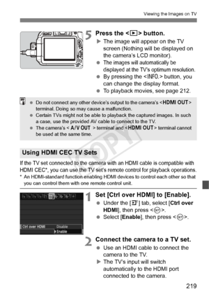 Page 219219
Viewing the Images on TV
5Press the  button.
XThe image will appear on the TV 
screen (Nothing will be displayed on 
the camera’s LCD monitor).
 
The images will  automatically be 
displayed at the TV’s optimum resolution.
  By pressing the < C> button, you 
can change the display format.
  To playback movies, see page 212.
If the TV set connected to the camera wi th an HDMI cable is compatible with 
HDMI CEC*, you can use the TV set’s re mote control for playback operations.
* An HDMI-standard...