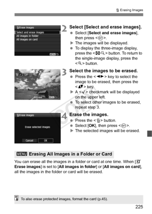 Page 225225
L Erasing Images
2Select [Select and erase images].
  Select [Select and erase images ], 
then press < 0>.
X The images will be displayed.
  To display the three-image display, 
press the < I> button. To return to 
the single-image display, press the 
< u > button.
3Select the images to be erased.
  Press the < U> key to select the 
image to be erased, then press the 
< V > key.
X A  checkmark will be displayed 
on the upper left.
  To select other images to be erased, 
repeat step 3.
4Erase the...