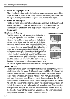 Page 228C Shooting Information Display
228
 About the Highlight AlertWhen the shooting information is disp layed, any overexposed areas of the 
image will blink. To obtain more image  detail in the overexposed areas, set 
the exposure compensation to a neg ative amount and shoot again.
 About the Histogram
The brightness histogram shows the  exposure level distribution and 
overall brightness. The RGB histogram is for checking the color 
saturation and gradation. The display can be switched with [ 4 
Histogram...