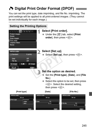 Page 245245
You can set the print type, date imprinting, and file No. imprinting. The 
print settings will be applied to all print-ordered images. (They cannot 
be set individually for each image.)
1Select [Print order].
  Under the [ 3] tab, select [Print 
order], then press < 0>.
2Select [Set up].
  Select [Set up ], then press .
3Set the option as desired.
  Set the [Print type ], [Date ], and [ File 
No. ].
  Select the option to be set, then press 
. Select the desired setting, 
then press < 0>.
W Digital...