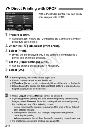 Page 248248
With a PictBridge printer, you can easily 
print images with DPOF.
1Prepare to print.
 See page 236. Follow the “Connecting  the Camera to a Printer” 
procedure up to step 5.
2Under the [ 3] tab, select [Print order].
3Select [Print].
  [Print] will be displayed only if the camera is connected to a 
printer and printing is possible.
4Set the [Paper settings] (p.238).
 Set the printing effects (p.240) if necessary.
5Select [OK].
W Direct Printing with DPOF
  Before printing, be sure  to set the paper...