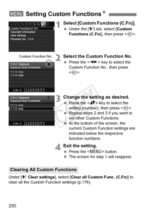 Page 250250
1Select [Custom Functions (C.Fn)]. 
 Under the [ 7] tab, select [Custom 
Functions (C.Fn)], then press < 0>.
2Select the Custom Function No.
  Press the < U> key to select the 
Custom Function No., then press 
< 0 >.
3Change the setting as desired.
  Press the < V> key to select the 
setting (number), then press < 0>.
  Repeat steps 2 and 3 if you want to 
set other Custom Functions.
  At the bottom of the screen, the 
current Custom Function settings are 
indicated below the respective 
function...