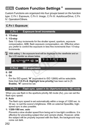 Page 252252
Custom Functions are organized into four groups based on the function 
type: C.Fn I: Exposure, C.Fn II: Image,  C.Fn III: Autofocus/Drive, C.Fn 
IV: Operation/Others.
3 Custom Function Settings N
C.Fn I: Exposure
C.Fn-1 Exposure level increments
0: 1/3-stop
1: 1/2-stop
Sets 1/2-stop increments for the  shutter speed, aperture, exposure 
compensation, AEB, flash exposure  compensation, etc. Effective when 
you prefer to control the exposure in  less fine increments than 1/3-stop 
increments.
C.Fn-2...