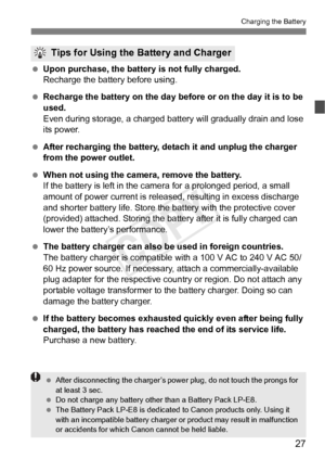 Page 2727
Charging the Battery
 Upon purchase, the batter y is not fully charged.
Recharge the battery before using.
  Recharge the battery on the day before or on the day it is to be 
used.
Even during storage, a charged battery will gradually drain and lose 
its power.
  After recharging the battery, de tach it and unplug the charger 
from the power outlet.
  When not using the camera, remove the battery.
If the battery is left in the came ra for a prolonged period, a small 
amount of power current is releas...