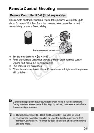 Page 261261
This remote controller enables you to take pictures wirelessly up to 
about 5 meters/16.4 feet from th e camera. You can either shoot 
immediately or use a 2-sec. delay.
  Set the self-timer to < Q> (p.89).
  Point the remote controller toward the camera’s remote control 
sensor and press the transmit button.
X The camera will autofocus.
X When focus is achieved, the self-t imer lamp will light and the picture 
will be taken.
Remote Control Shooting
Remote Controller RC-6 (Sold separately)
Remote...