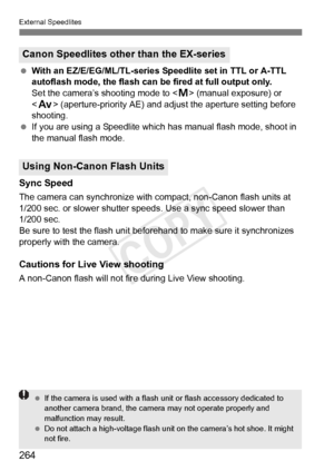 Page 264External Speedlites
264
 With an EZ/E/EG/ML/TL-series Speedlite set in TTL or A-TTL 
autoflash mode, the flash can be  fired at full output only. 
Set the camera’s shooting mode to < a> (manual exposure) or 
< f > (aperture-priority AE) and adjust the aperture setting before 
shooting.
  If you are using a Speedlite which has manual flash mode, shoot in 
the manual flash mode.
Sync Speed
The camera can synchronize with co mpact, non-Canon flash units at 
1/200 sec. or slower shutter s peeds. Use a sync...