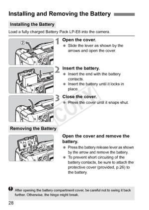 Page 2828
Load a fully charged Battery Pack LP-E8 into the camera.
1Open the cover.
 Slide the lever as shown by the 
arrows and open the cover.
2Insert the battery.
 Insert the end with the battery 
contacts.
  Insert the battery until it locks in 
place.
3Close the cover.
 Press the cover until it snaps shut.
Open the cover and remove the 
battery.
 Press the battery release lever as shown 
by the arrow and remove the battery.
 To prevent short circuiting of the 
battery contacts, be sure to attach the...