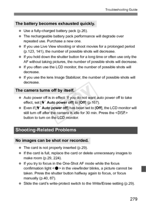 Page 279279
Troubleshooting Guide
 Use a fully-charged battery pack (p.26).
  The rechargeable battery pack performance will degrade over 
repeated use. Purchase a new one.
  If you use Live View shooting or  shoot movies for a prolonged period 
(p.123, 141), the number of possible shots will decrease.
  If you hold down the shutter button for a long time or often use only the 
AF without taking pictures, the number of possible shots will decrease.
  If you often use the LCD monitor,  the number of possible...