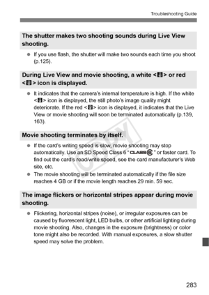 Page 283283
Troubleshooting Guide
 If you use flash, the shutter will  make two sounds each time you shoot 
(p.125).
  It indicates that the camera’s intern al temperature is high. If the white 
 icon is displayed, the st ill photo’s image quality might 
deteriorate. If the red < E> icon is displayed, it indicates that the Live 
View or movie shooting will soon be  terminated automatically (p.139, 
163).
  If the card’s writing speed is  slow, movie shooting may stop 
automatically. Use an SD Speed Class 6 “ ”...