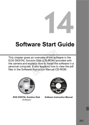 Page 301301
Software Start Guide
This chapter gives an overview of the software in the 
EOS DIGITAL Solution Disk (CD-ROM) provided with 
the camera and explains how to  install the software in a 
personal computer. It also expl ains how to view the pdf 
files in the Software In struction Manual CD-ROM.
EOS DIGITAL Solution Disk(Software)Software Instruction Manual
COPY  