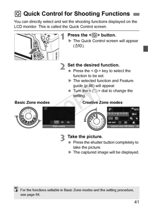 Page 4141
You can directly select and set the shooting functions displayed on the 
LCD monitor. This is called the Quick Control screen.
1Press the  button.
XThe Quick Control screen will appear 
(7 ).
2Set the desired function.
 Press the < S> key to select the 
function to be set.
X The selected function and Feature 
guide (p.48) will appear.
  Turn the < 6> dial to change the 
setting.
3Take the picture.
  Press the shutter button completely to 
take the picture.
X The captured image will be displayed.
Q...