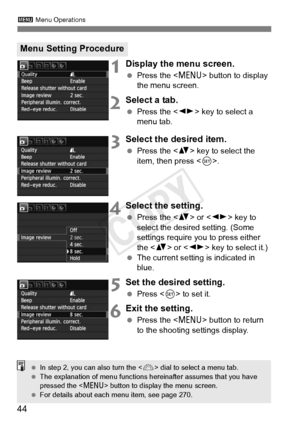 Page 443 Menu Operations
44
1Display the menu screen.
 Press the < M> button to display 
the menu screen.
2Select a tab.
  Press the < U> key to select a 
menu tab.
3Select the desired item.
  Press the < V> key to select the 
item, then press .
4Select the setting.
 Press the < V> or < U> key to 
select the desired setting. (Some 
settings require you to press either 
the < V> or < U> key to select it.)
  The current setting is indicated in 
blue.
5Set the desired setting.
 Press < 0> to set it.
6Exit the...