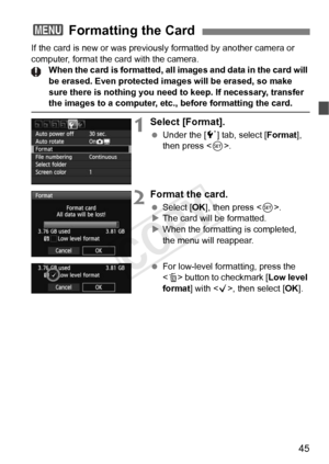 Page 4545
If the card is new or was previously formatted by another camera or 
computer, format the card with the camera. When the card is formatted, all images and data in the card will 
be erased. Even protected  images will be erased, so make 
sure there is nothing you need to keep. If necessary, transfer 
the images to a computer, etc ., before formatting the card.
1Select [Format].
 Under the [ 5] tab, select [ Format], 
then press < 0>.
2Format the card.
  Select [OK ], then press < 0>.
X The card will be...
