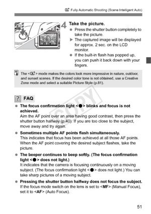 Page 5151
A Fully Automatic Shooting (Scene Intelligent Auto)
4Take the picture.
 Press the shutter button completely to 
take the picture.
X The captured image will be displayed 
for approx. 2 sec. on the LCD 
monitor.
  If the built-in flash has popped up, 
you can push it back down with your 
fingers.
  The focus confirmation light < o> blinks and focus is not 
achieved.
Aim the AF point over an area ha ving good contrast, then press the 
shutter button halfway (p.40). If you are too close to the subject,...