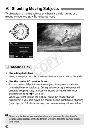 Page 6262
To photograph a moving subject, whether it is a child running or a 
moving vehicle, use the  (Sports) mode.
  Use a telephoto lens.
Using a telephoto lens is recomm ended so you can shoot from afar.
  Use the center AF point to focus.
Aim the center AF point over th e subject, then press the shutter 
button halfway to autofocus. Duri ng autofocusing, the beeper will 
continue beeping softly. If focu s cannot be achieved, the focus 
confirmation light < o> will blink.
When you want to take the picture,...