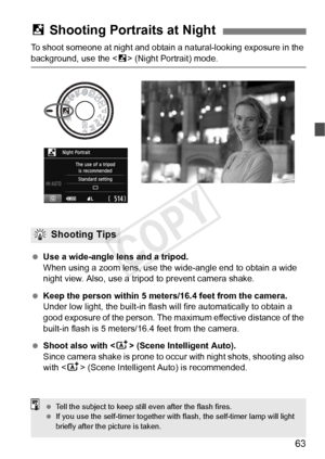 Page 6363
To shoot someone at night and obtain a natural-looking exposure in the 
background, use the  (Night Portrait) mode.
  Use a wide-angle lens and a tripod.
When using a zoom lens, use the  wide-angle end to obtain a wide 
night view. Also, use a tripod to prevent camera shake.
  Keep the person within 5 meters/16.4 feet from the camera.
Under low light, the built-in flash wi ll fire automatically to obtain a 
good exposure of the person. The ma ximum effective distance of the 
built-in flash is 5...