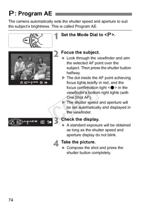 Page 7474
The camera automatically sets the shutter speed and aperture to suit 
the subject’s brightness. This is called Program AE.
1Set the Mode Dial to .
2Focus the subject.
  Look through the viewfinder and aim 
the selected AF point over the 
subject. Then press the shutter button 
halfway.
X The dot inside the AF point achieving 
focus lights briefly in red, and the 
focus confirmation light < o> in the 
viewfinder’s bottom right lights (with 
One Shot AF).
X The shutter speed and aperture will 
be set...