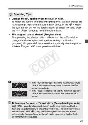 Page 7575
d: Program AE
  Change the ISO speed or use the built-in flash.
To match the subject and ambient li ghting level, you can change the 
ISO speed (p.79) or use the bu ilt-in flash (p.90). In the  mode, 
the built-in flash will not fire auto matically. So under low light, press 
the < I> (Flash) button to raise the built-in flash.
  The program can be shifted. (Program shift)
After pressing the shutter button halfway, turn the < 6> dial to 
change the shutter speed and aper ture setting combination...