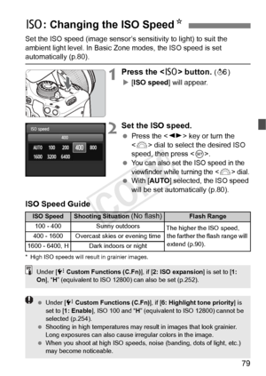 Page 7979
Set the ISO speed (image sensor’s sensitivity to light) to suit the 
ambient light level. In Basic  Zone modes, the ISO speed is set 
automatically (p.80).
1Press the  button. (9 )
X [ISO speed ] will appear.
2Set the ISO speed.
 Press the < U> key or turn the 
< 6 > dial to select the desired ISO 
speed, then press < 0>.
 
You can also set the ISO speed in the 
viewfinder while turning the <
6> dial.  With [ AUTO ] selected, the ISO speed 
will be set automatically (p.80).
ISO Speed Guide
* High ISO...