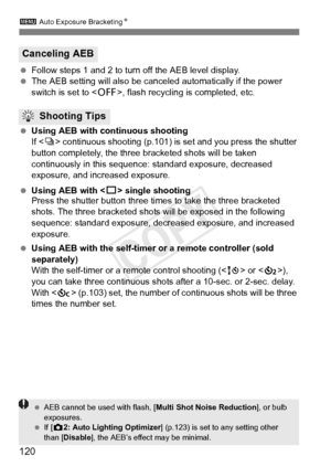 Page 120120
3 Auto Exposure BracketingN
 Follow steps 1 and 2 to turn off the AEB level display.
  The AEB setting will also be cancel ed automatically if the power 
switch is set to < 2>, flash recycling is completed, etc.
  Using AEB with continuous shooting
If  continuous shooting (p.101) is  set and you press the shutter 
button completely, the three bracketed shots will be taken 
continuously in this sequence:  standard exposure, decreased 
exposure, and increased exposure.
  Using AEB with < u> single...