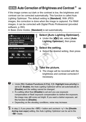 Page 123123
If the image comes out dark or the contrast is low, the brightness and 
contrast can be corrected automatically . This function is called Auto 
Lighting Optimizer. The default setting is [ Standard]. With JPEG 
images, the correction is done wh en the image is captured. For RAW 
images, it can be corrected with Digital Photo Professional (provided 
software, p.350).
In Basic Zone modes, [ Standard] is set automatically.
1Select [Auto Lighting Optimizer].
 Under the [ z2] tab, select [Auto 
Lighting...