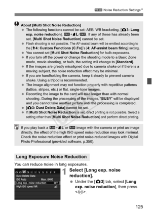 Page 125125
3 Noise Reduction SettingsN
You can reduce noise in long exposures.
1Select [Long exp. noise 
reduction].
 Under the [ z3] tab, select [Long 
exp. noise reduction ], then press 
< 0 >.
Long Exposure Noise Reduction
About [Multi Shot  Noise Reduction]
  The following function s cannot be set: AEB, WB bracketing, [ z3: Long 
exp. noise reduction ], 1 +73/ 1. If any of these  has already been 
set, [Multi Shot Noise Reduction ] cannot be set.
 
Flash shooting is not possible. The AF-assi st beam will be...