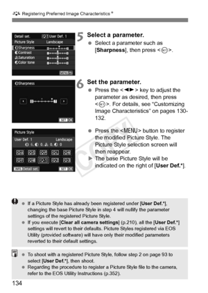 Page 134134
A Registering Preferred Image Characteristics N
5Select a parameter.
 Select a parameter such as 
[Sharpness], then press < 0>.
6Set the parameter.
  Press the < U> key to adjust the 
parameter as desired, then press 
< 0 >. For details, see “Customizing 
Image Characteristics” on pages 130-
132.
  Press the < M> button to register 
the modified Picture Style. The 
Picture Style selection screen will 
then reappear.
X The base Picture Style will be 
indicated on the right of [ User Def.*].
 If a...