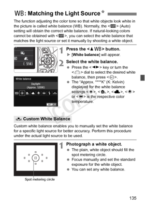 Page 135135
The function adjusting the color tone so that white objects look white in 
the picture is called white ba lance (WB). Normally, the  (Auto) 
setting will obtain the correct white balance. If natural-looking colors 
cannot be obtained with < Q>, you can select the white balance that 
matches the light source or set it manually by shooting a white object.
1Press the < WB > button.
X[White balance ] will appear.
2Select the white balance.
 Press the < U> key or turn the 
< 6 > dial to select the desired...