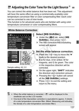 Page 137137
You can correct the white balance that has been set. This adjustment 
will have the same effect as using a commercially-available color 
temperature conversion filter or color compensating filter. Each color 
can be corrected to one of nine levels.
This function is for advanced user s who are familiar with using color 
temperature conversion or color compensating filters.
1Select [WB Shift/Bkt.].
 Under the [ z2] tab, select [ WB 
Shift/Bkt. ], then press < 0>.
X The WB correction/WB bracketing...