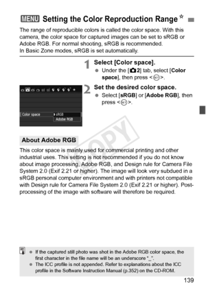 Page 139139
The range of reproducible colors is called the color space. With this 
camera, the color space for captured images can be set to sRGB or 
Adobe RGB. For normal shooting, sRGB is recommended.
In Basic Zone modes, sRGB is set automatically.
1Select [Color space].
 Under the [ z2] tab, select [Color 
space ], then press < 0>.
2Set the desired color space.
  Select [ sRGB] or [Adobe RGB ], then 
press < 0>.
This color space is mainly used for commercial printing and other 
industrial uses. This setting...