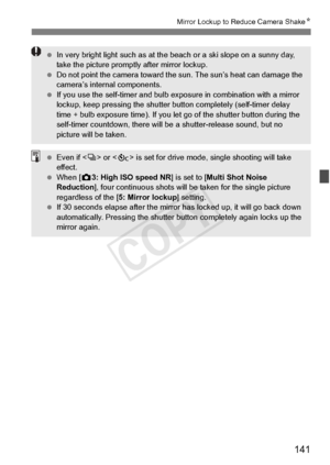 Page 141141
Mirror Lockup to Reduce Camera ShakeN
 In very bright light such  as at the beach or a sk i slope on a sunny day, 
take the picture prompt ly after mirror lockup.
  Do not point the camera toward the su n. The sun’s heat can damage the 
camera’s internal components.
  If you use the self-timer and bulb ex posure in combination with a mirror 
lockup, keep pressing the shutter bu tton completely (self-timer delay 
time + bulb exposure time ). If you let go of the shutter button during the 
self-timer...