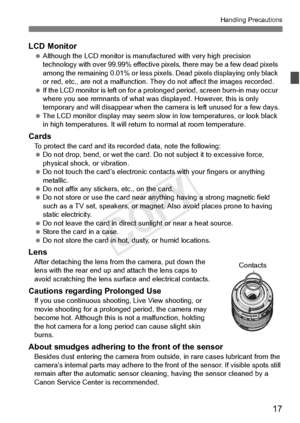 Page 1717
Handling Precautions
LCD Monitor Although the LCD monito r is manufactured with very high precision 
technology with over 99.99% effective  pixels, there may be a few dead pixels 
among the remaining 0.01% or less pixels . Dead pixels displaying only black 
or red, etc., are not a ma lfunction. They do not affect the images recorded.
  If the LCD monitor is left  on for a prolonged period,  screen burn-in may occur 
where you see remnants of  what was displayed. However, this is only 
temporary and...