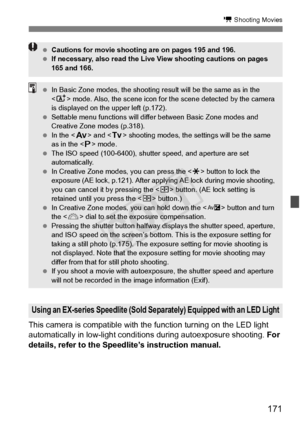 Page 171171
k Shooting Movies
This camera is compatible with the function turning on the LED light 
automatically in low-light conditions during autoexposure shooting. For 
details, refer to the Speedlite’s instruction manual.
Using an EX-series Speedlite (Sold Se parately) Equipped with an LED Light
 Cautions for movie shooting  are on pages 195 and 196.
  If necessary, also read the Live  View shooting cautions on pages 
165 and 166.
  In Basic Zone modes, th e shooting result will be the same as in the...