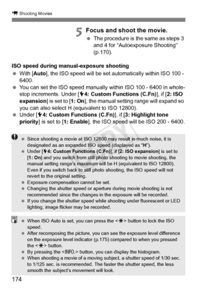 Page 174174
k Shooting Movies
5Focus and shoot the movie.
 The procedure is the same as steps 3 
and 4 for “Autoexposure Shooting” 
(p.170).
ISO speed during manual-exposure shooting
  With [ Auto], the ISO speed will be set automat ically within ISO 100 - 
6400.
  You can set the ISO speed manually  within ISO 100 - 6400 in whole-
stop increments. Under [ 54: Custom Functions (C.Fn) ], if [2: ISO 
expansion ] is set to [1: On], the manual setting range will expand so 
you can also select H (equivalent to ISO...