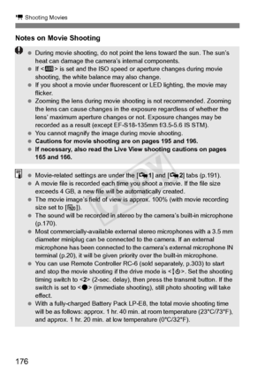 Page 176176
k Shooting Movies
Notes on Movie Shooting
 During movie shooting, do not point  the lens toward the sun. The sun’s 
heat can damage the camera ’s internal components.
  If  is set and the ISO speed or  aperture changes during movie 
shooting, the white bala nce may also change.
  If you shoot a movie under fluoresc ent or LED lighting, the movie may 
flicker.
  Zooming the lens during movie shoot ing is not recommended. Zooming 
the lens can cause  changes in the exposure re gardless of whether the...