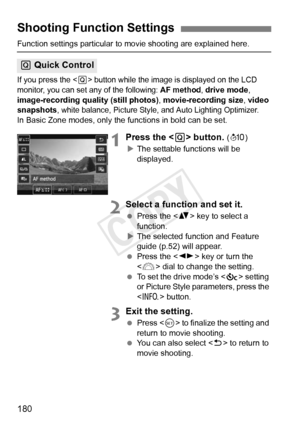 Page 180180
Function settings particular to movie shooting are explained here.
If you press the  button while the image is displayed on the LCD 
monitor, you can set any of the following: AF method, drive mode, 
image-recording quality (still photos), movie-recording size, video 
snapshots, white balance, Picture Style, and Auto Lighting Optimizer.In Basic Zone modes, only the functions in bold can be set.
1Press the < Q> button. (7 )
X The settable functions will be 
displayed.
2Select a function and set it....