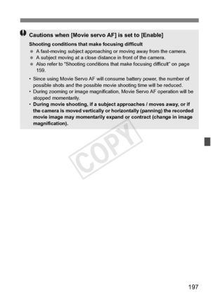 Page 197197
Cautions when [Movie servo AF] is set to [Enable]
Shooting conditions that make focusing difficult
  A fast-moving subject ap proaching or moving away from the camera.
  A subject moving at a close dist ance in front of the camera.
  Also refer to “Shooting co nditions that make focusing difficult” on page 
159.
• Since using Movie Servo  AF will consume battery power, the number of 
possible shots and the po ssible movie shooting time will be reduced.
• During zooming or image magnificatio n, Movie...