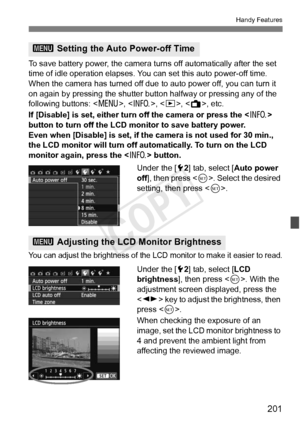 Page 201201
Handy Features
To save battery power, the camera turns off automatically after the set 
time of idle operation elapses. Y ou can set this auto power-off time. 
When the camera has turned off due  to auto power off, you can turn it 
on again by pressing the shutter butt on halfway or pressing any of the 
following buttons: < M>, , , < A>, etc.
If [Disable] is set, either turn  off the camera or press the < B> 
button to turn off the LCD monitor to save battery power.
Even when [Disable] is set, if the...