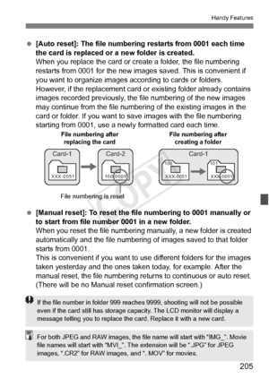 Page 205205
Handy Features
 [Auto reset]: The file numbering restarts from 0001 each time 
the card is replaced or a new folder is created.
When you replace the card or create a folder, the file numbering 
restarts from 0001 for the new images saved. This is convenient if 
you want to organize images according to cards or folders.
However, if the replacement card or  existing folder already contains 
images recorded previously, the fi le numbering of the new images 
may continue from the file number ing of the...