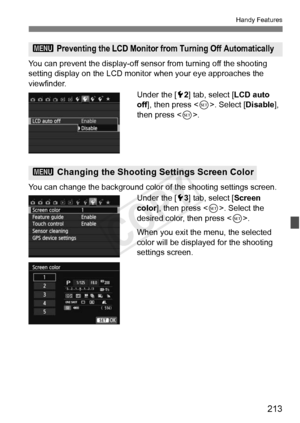 Page 213213
Handy Features
You can prevent the display-off sensor from turning off the shooting 
setting display on the LCD moni tor when your eye approaches the 
viewfinder.
Under the [52] tab, select [LCD auto 
off], then press < 0>. Select [Disable], 
then press < 0>.
You can change the backgr ound color of the shooting settings screen.
Under the [ 53] tab, select [Screen 
color ], then press < 0>. Select the 
desired color, then press < 0>.
When you exit the menu, the selected 
color will be displayed for...