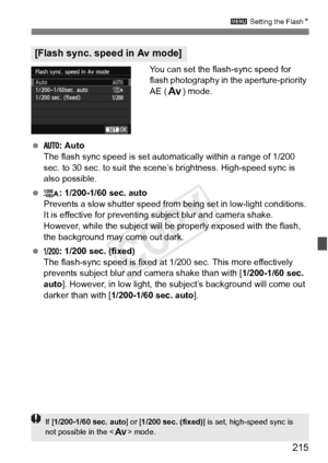 Page 215215
3 Setting the FlashN
You can set the flash-sync speed for 
flash photography in the aperture-priority 
AE (f) mode.
  : Auto
The flash sync speed is set automatically within a range of 1/200 
sec. to 30 sec. to suit the sc ene’s brightness. High-speed sync is 
also possible.
  : 1/200-1/60 sec. auto
Prevents a slow shutter speed from  being set in low-light conditions. 
It is effective for preventing subject blur and camera shake. 
However, while the subject will be  properly exposed with the flash,...