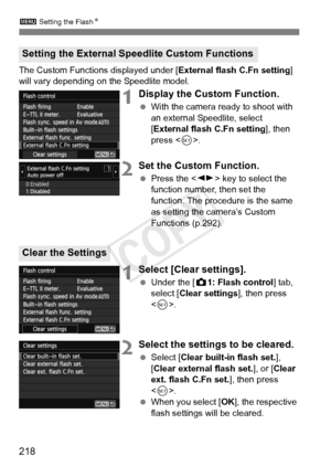 Page 218218
3 Setting the Flash N
The Custom Functions displayed under [ External flash C.Fn setting] 
will vary depending on the Speedlite model.
1Display the Custom Function.
  With the camera ready to shoot with 
an external Speedlite, select 
[External flash C.Fn setting ], then 
press < 0>.
2Set the Custom Function.
  Press the < U> key to select the 
function number, then set the 
function. The procedure is the same 
as setting the camera’s Custom 
Functions (p.292).
1Select [Clear settings].
  Under the [...