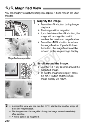 Page 240240
You can magnify a captured image by approx. 1.5x to 10x on the LCD 
monitor.
1Magnify the image.
 Press the < u> button during image 
playback.
X The image will be magnified.
  If you hold down the < u> button, the 
image will be magnified until it 
reaches the maximum magnification.
  Press the < Hy> button to reduce 
the magnification.  If you hold down 
the button, the magnification will be 
reduced to the single-image display.
2Scroll around the image.
  Use the < S> key to scroll around the...