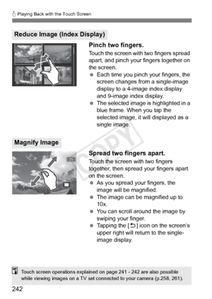 Page 242242
d Playing Back with the Touch Screen
Pinch two fingers.
Touch the screen with two fingers spread 
apart, and pinch your fingers together on 
the screen.
  Each time you pinch your fingers, the 
screen changes from a single-image 
display to a 4-image index display 
and 9-image index display.
  The selected image is highlighted in a 
blue frame. When you tap the 
selected image, it will displayed as a 
single image.
Spread two fingers apart.
Touch the screen with two fingers 
together, then spread...