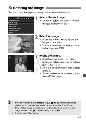 Page 243243
You can rotate the displayed image to the desired orientation.
1Select [Rotate image].
 Under the [ x1] tab, select [ Rotate 
image ], then press < 0>.
2Select an image.
  Press the < U> key to select the 
image to be rotated.
  You can also select an image on the 
index display (p.238).
3Rotate the image.
 Each time you press < 0>, the 
image will rotate clockwise as follows: 
90°  → 270°  → 0°.
  To rotate another image, repeat steps 
2 and 3.
  To exit and return to the menu, press 
the < M >...