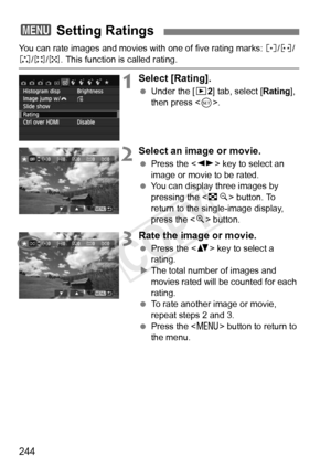 Page 244244
You can rate images and movies with one of five rating marks: l/m/
n/o/p . This function is called rating.
1Select [Rating].
 Under the [ x2] tab, select [ Rating], 
then press < 0>.
2Select an image or movie.
  Press the < U> key to select an 
image or movie to be rated.
  You can display three images by 
pressing the < Hy> button. To 
return to the single-image display, 
press the < u> button.
3Rate the image or movie.
  Press the < V> key to select a 
rating.
X The total number of images and...