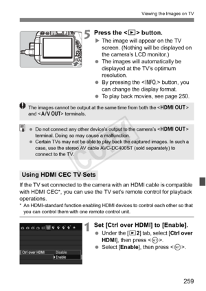 Page 259259
Viewing the Images on TV
5Press the  button.
XThe image will appear on the TV 
screen. (Nothing will be displayed on 
the camera’s LCD monitor.)
  The images will automatically be 
displayed at the TV’s optimum 
resolution.
  By pressing the < B> button, you 
can change the display format.
  To play back movies, see page 250.
If the TV set connected to the camera  with an HDMI cable is compatible 
with HDMI CEC*, you can use the TV set’s remote control for playback 
operations.
* An HDMI-standard...