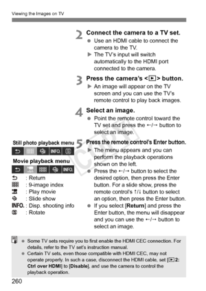 Page 260260
Viewing the Images on TV
2Connect the camera to a TV set.
 Use an HDMI cable to connect the 
camera to the TV.
X The TV’s input will switch 
automatically to the HDMI port 
connected to the camera.
3Press the camera’s < x> button.
XAn image will appear on the TV 
screen and you can use the TV’s 
remote control to play back images.
4Select an image.
  Point the remote control toward the 
TV set and press the /  button to 
select an image.
5Press the remote control’s Enter button.
X The menu appears...